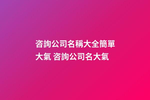 咨詢公司名稱大全簡單大氣 咨詢公司名大氣-第1張-公司起名-玄機派
